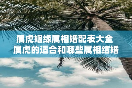 属虎姻缘属相婚配表大全 属虎的适合和哪些属相结婚