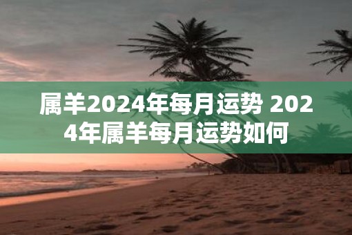 属羊2025年每月运势 2025年属羊每月运势如何