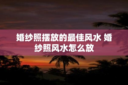 婚纱照摆放的最佳风水 婚纱照风水怎么放