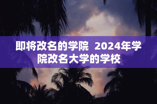 即将改名的学院  2025年学院改名大学的学校