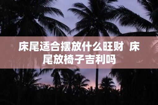 床尾适合摆放什么旺财  床尾放椅子吉利吗