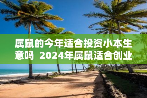 属鼠的今年适合投资小本生意吗  2025年属鼠适合创业吗