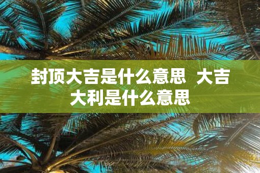 封顶大吉是什么意思  大吉大利是什么意思