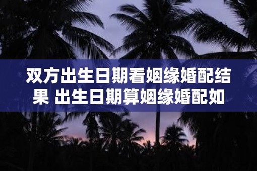 双方出生日期看姻缘婚配结果 出生日期算姻缘婚配如何