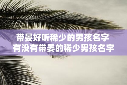 带晏好听稀少的男孩名字 有没有带晏的稀少男孩名字好听的推荐