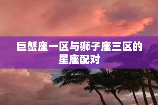 巨蟹座一区与狮子座三区的星座配对