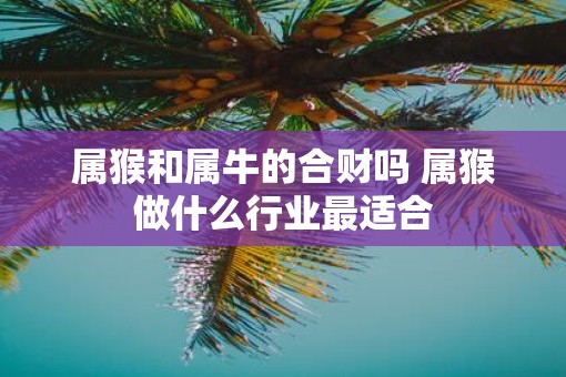 属猴和属牛的合财吗 属猴做什么行业最适合
