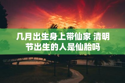 几月出生身上带仙家 清明节出生的人是仙胎吗
