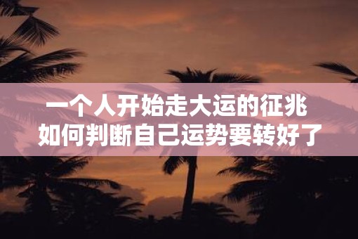 一个人开始走大运的征兆 如何判断自己运势要转好了