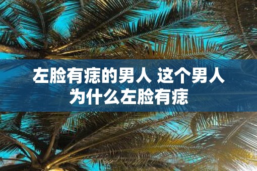左脸有痣的男人 这个男人为什么左脸有痣