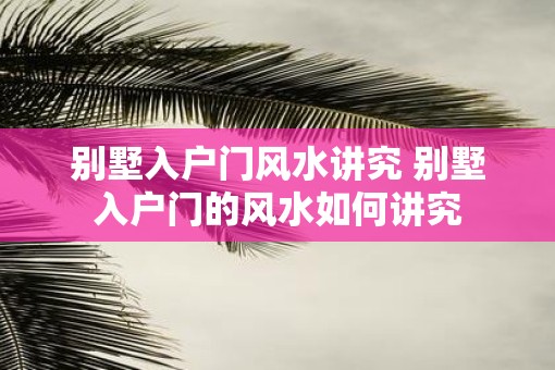 别墅入户门风水讲究 别墅入户门的风水如何讲究