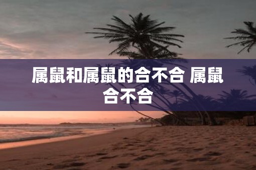 属鼠和属鼠的合不合 属鼠合不合