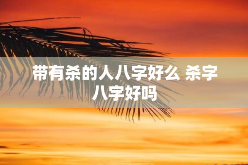 带有杀的人八字好么 杀字八字好吗