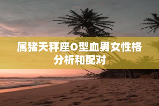 属猪天秤座O型血男女性格分析和配对