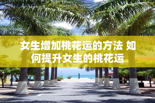 女生增加桃花运的方法 如何提升女生的桃花运
