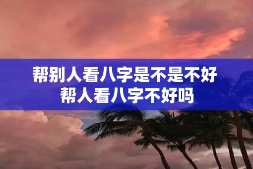 帮别人看八字是不是不好 帮人看八字不好吗