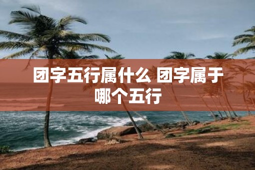 团字五行属什么 团字属于哪个五行