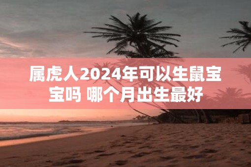 属虎人2025年可以生鼠宝宝吗 哪个月出生最好