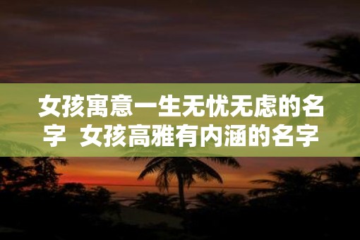 女孩寓意一生无忧无虑的名字  女孩高雅有内涵的名字