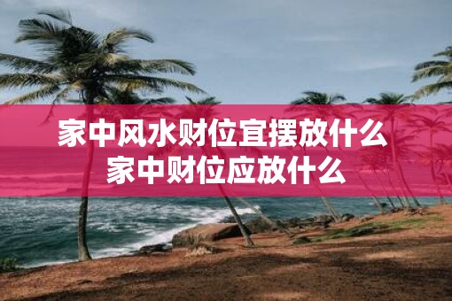 家中风水财位宜摆放什么 家中财位应放什么