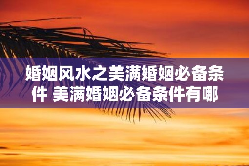 婚姻风水之美满婚姻必备条件 美满婚姻必备条件有哪些风水方面的讲究