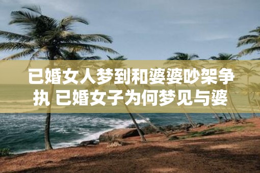 已婚女人梦到和婆婆吵架争执 已婚女子为何梦见与婆婆争吵