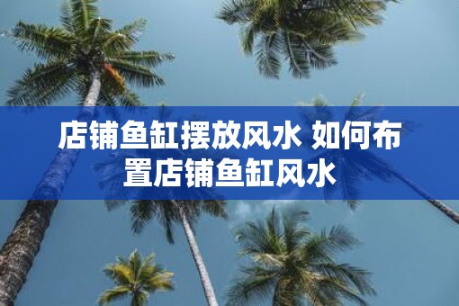 店铺鱼缸摆放风水 如何布置店铺鱼缸风水