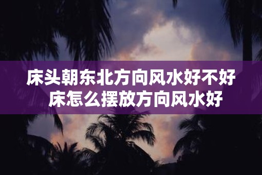 床头朝东北方向风水好不好  床怎么摆放方向风水好