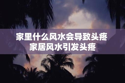 家里什么风水会导致头疼 家居风水引发头疼
