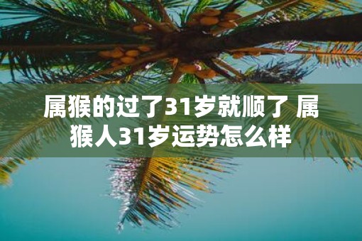 属猴的过了31岁就顺了 属猴人31岁运势怎么样