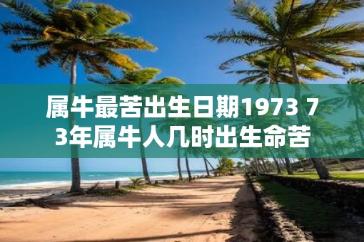 属牛最苦出生日期1973 73年属牛人几时出生命苦