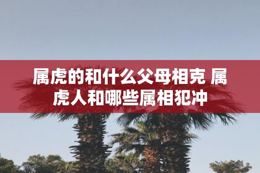 属虎的和什么父母相克 属虎人和哪些属相犯冲