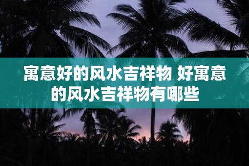 寓意好的风水吉祥物 好寓意的风水吉祥物有哪些