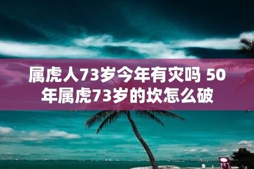 属虎人73岁今年有灾吗 50年属虎73岁的坎怎么破