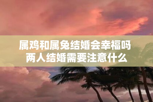 属鸡和属兔结婚会幸福吗 两人结婚需要注意什么