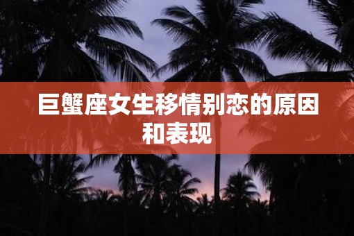 巨蟹座女生移情别恋的原因和表现