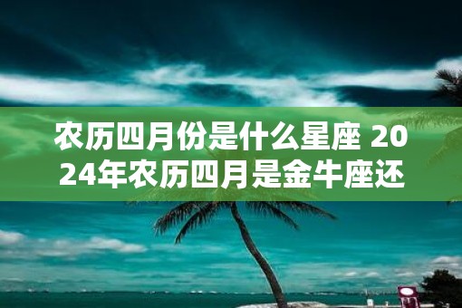 农历四月份是什么星座 2025年农历四月是金牛座还是双子座