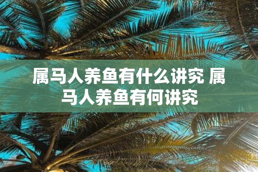 属马人养鱼有什么讲究 属马人养鱼有何讲究