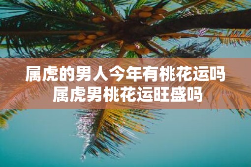 属虎的男人今年有桃花运吗 属虎男桃花运旺盛吗