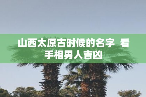 山西太原古时候的名字  看手相男人吉凶
