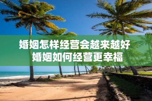 婚姻怎样经营会越来越好  婚姻如何经营更幸福