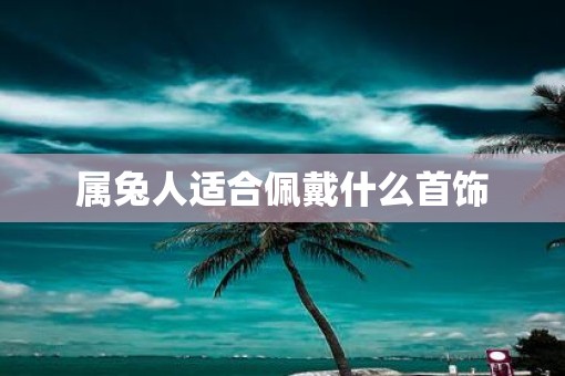 属兔人适合佩戴什么首饰
