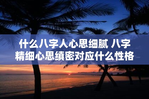 什么八字人心思细腻 八字精细心思缜密对应什么性格