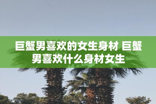 巨蟹男喜欢的女生身材 巨蟹男喜欢什么身材女生