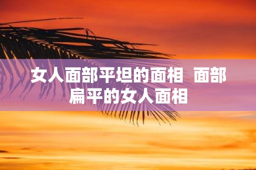 女人面部平坦的面相  面部扁平的女人面相