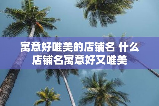 寓意好唯美的店铺名 什么店铺名寓意好又唯美