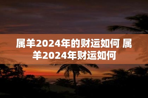 属羊2025年的财运如何 属羊2025年财运如何