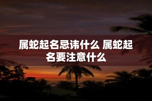 属蛇起名忌讳什么 属蛇起名要注意什么