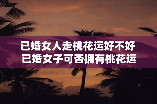 已婚女人走桃花运好不好 已婚女子可否拥有桃花运