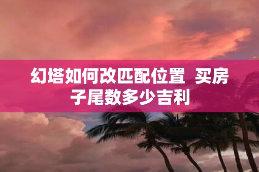 幻塔如何改匹配位置  买房子尾数多少吉利